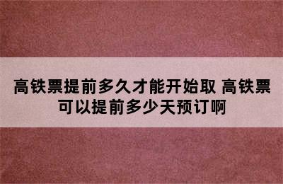 高铁票提前多久才能开始取 高铁票可以提前多少天预订啊